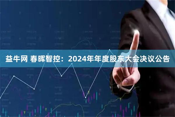 益牛网 春晖智控：2024年年度股东大会决议公告
