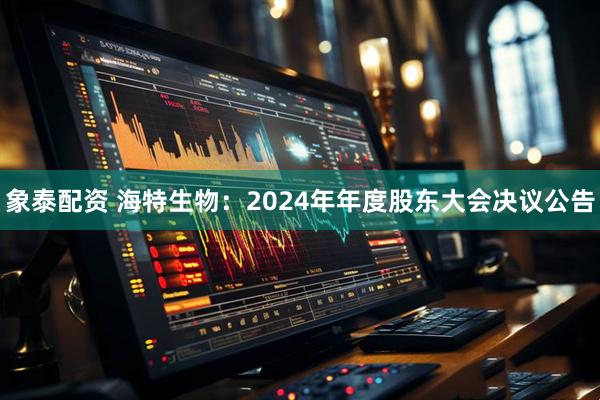 象泰配资 海特生物：2024年年度股东大会决议公告