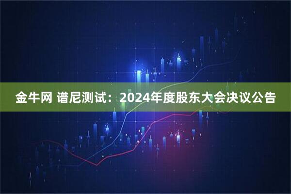 金牛网 谱尼测试：2024年度股东大会决议公告