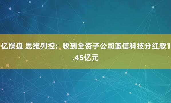 亿操盘 思维列控：收到全资子公司蓝信科技分红款1.45亿元
