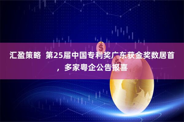 汇盈策略  第25届中国专利奖广东获金奖数居首，多家粤企公告报喜