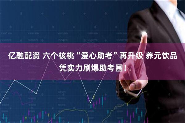 亿融配资 六个核桃“爱心助考”再升级 养元饮品凭实力刷爆助考圈！