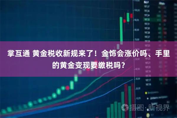 掌互通 黄金税收新规来了！金饰会涨价吗、手里的黄金变现要缴税吗？