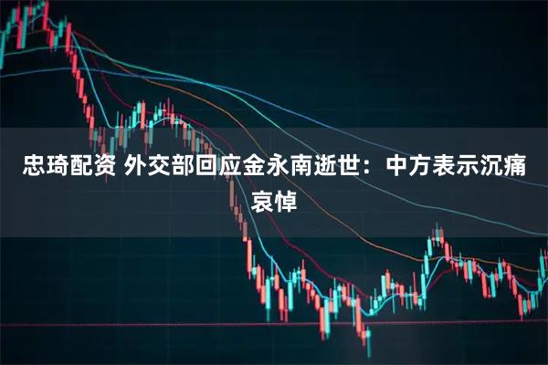 忠琦配资 外交部回应金永南逝世：中方表示沉痛哀悼
