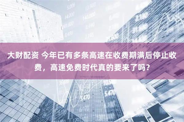 大财配资 今年已有多条高速在收费期满后停止收费，高速免费时代真的要来了吗？