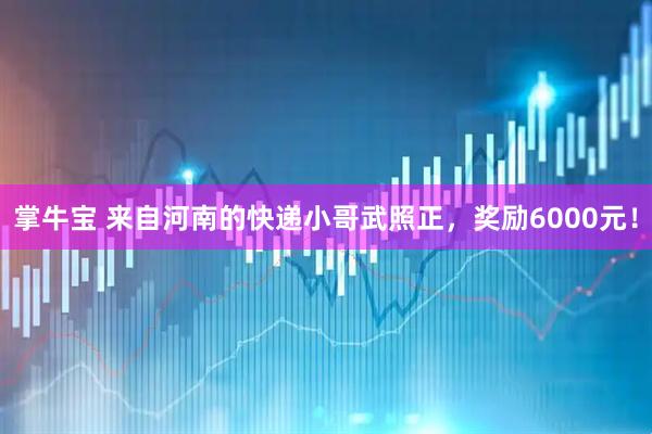 掌牛宝 来自河南的快递小哥武照正，奖励6000元！