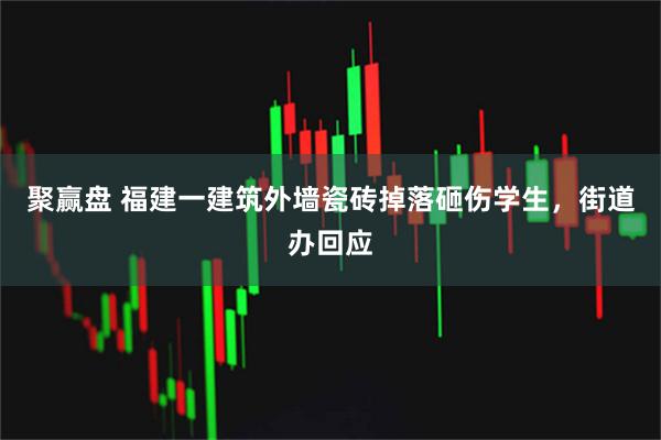 聚赢盘 福建一建筑外墙瓷砖掉落砸伤学生，街道办回应