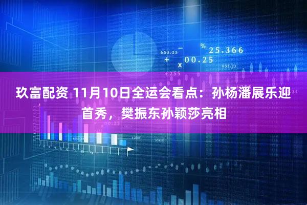 玖富配资 11月10日全运会看点：孙杨潘展乐迎首秀，樊振东孙颖莎亮相
