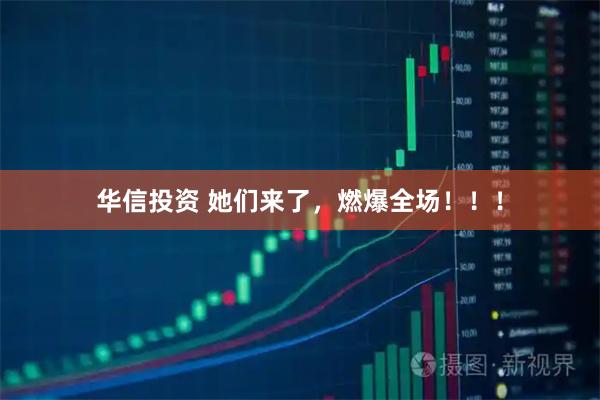 华信投资 她们来了，燃爆全场！！！