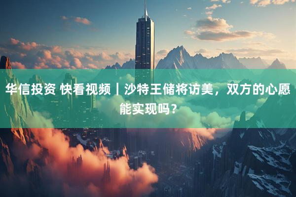 华信投资 快看视频｜沙特王储将访美，双方的心愿能实现吗？