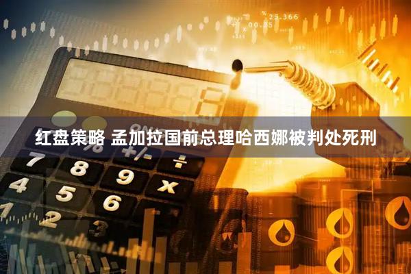 红盘策略 孟加拉国前总理哈西娜被判处死刑