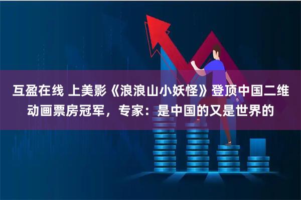 互盈在线 上美影《浪浪山小妖怪》登顶中国二维动画票房冠军，专家：是中国的又是世界的