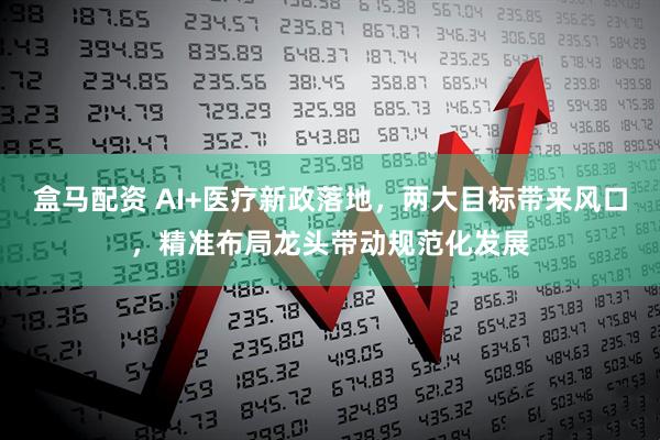 盒马配资 AI+医疗新政落地，两大目标带来风口，精准布局龙头带动规范化发展