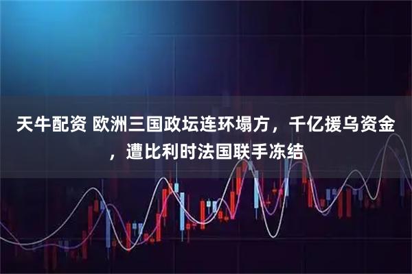 天牛配资 欧洲三国政坛连环塌方，千亿援乌资金，遭比利时法国联手冻结