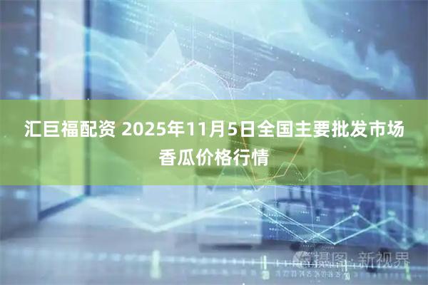 汇巨福配资 2025年11月5日全国主要批发市场香瓜价格行情