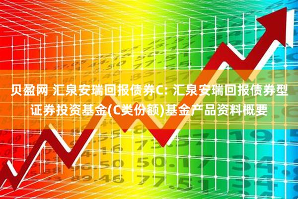 贝盈网 汇泉安瑞回报债券C: 汇泉安瑞回报债券型证券投资基金(C类份额)基金产品资料概要