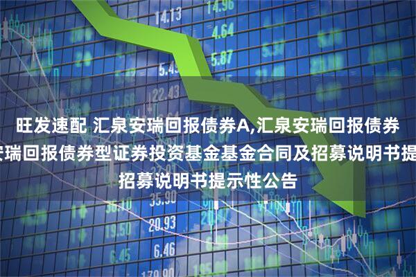 旺发速配 汇泉安瑞回报债券A,汇泉安瑞回报债券C: 汇泉安瑞回报债券型证券投资基金基金合同及招募说明书提示性公告