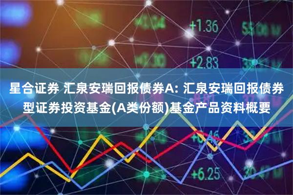 星合证券 汇泉安瑞回报债券A: 汇泉安瑞回报债券型证券投资基金(A类份额)基金产品资料概要