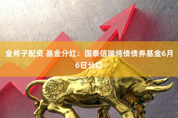 金斧子配资 基金分红：国泰信瑞纯债债券基金6月6日分红