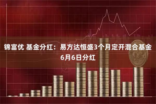 锦富优 基金分红：易方达恒盛3个月定开混合基金6月6日分红