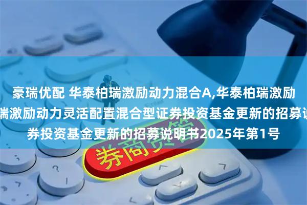 豪瑞优配 华泰柏瑞激励动力混合A,华泰柏瑞激励动力混合C: 华泰柏瑞激励动力灵活配置混合型证券投资基金更新的招募说明书2025年第1号