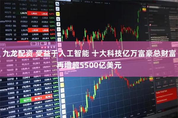 九龙配资 受益于人工智能 十大科技亿万富豪总财富再增超5500亿美元