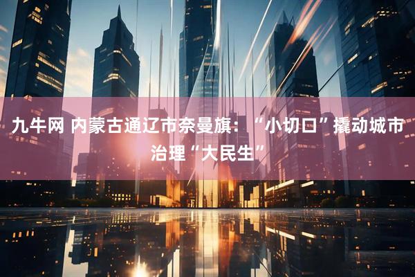 九牛网 内蒙古通辽市奈曼旗：“小切口”撬动城市治理“大民生”