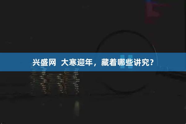 兴盛网  大寒迎年，藏着哪些讲究？