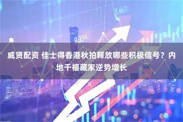 威贤配资 佳士得香港秋拍释放哪些积极信号？内地千禧藏家逆势增长