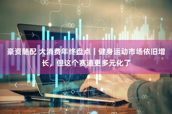 豪资随配 大消费年终盘点｜健身运动市场依旧增长，但这个赛道更多元化了