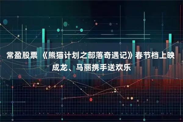 常盈股票 《熊猫计划之部落奇遇记》春节档上映 成龙、马丽携手送欢乐