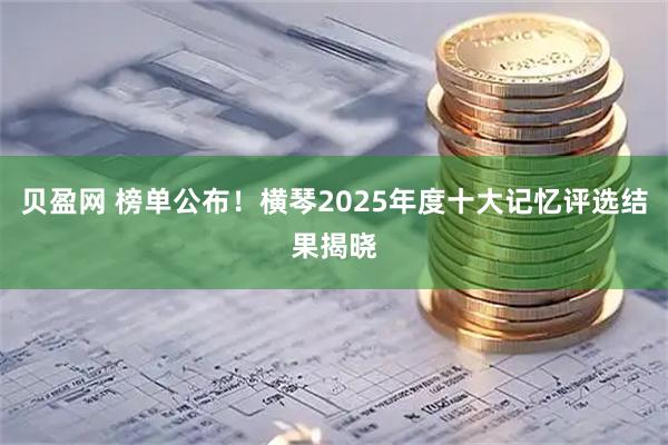 贝盈网 榜单公布！横琴2025年度十大记忆评选结果揭晓