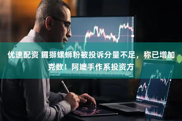 优速配资 鑼獅螺蛳粉被投诉分量不足，称已增加克数！阿嬷手作系投资方