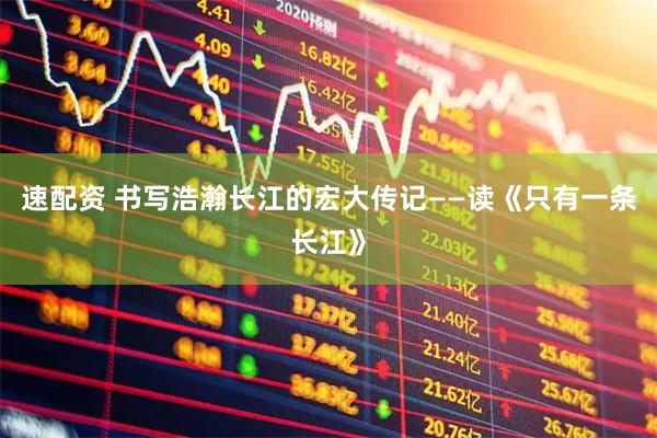 速配资 书写浩瀚长江的宏大传记——读《只有一条长江》
