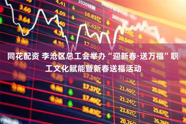 同花配资 李沧区总工会举办“迎新春·送万福”职工文化赋能暨新春送福活动