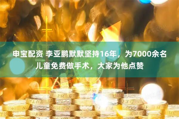 申宝配资 李亚鹏默默坚持16年，为7000余名儿童免费做手术，大家为他点赞