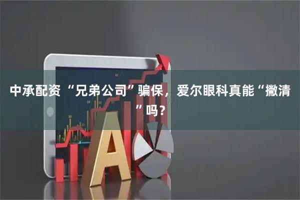 中承配资 “兄弟公司”骗保，爱尔眼科真能“撇清”吗？