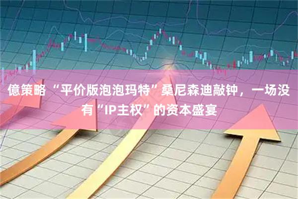 億策略 “平价版泡泡玛特”桑尼森迪敲钟，一场没有“IP主权”的资本盛宴
