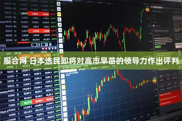 股合网 日本选民即将对高市早苗的领导力作出评判