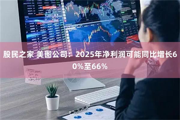 股民之家 美图公司：2025年净利润可能同比增长60%至66%