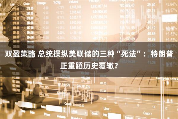双盈策略 总统操纵美联储的三种“死法”：特朗普正重蹈历史覆辙？