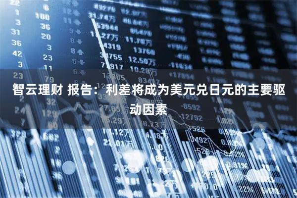 智云理财 报告：利差将成为美元兑日元的主要驱动因素