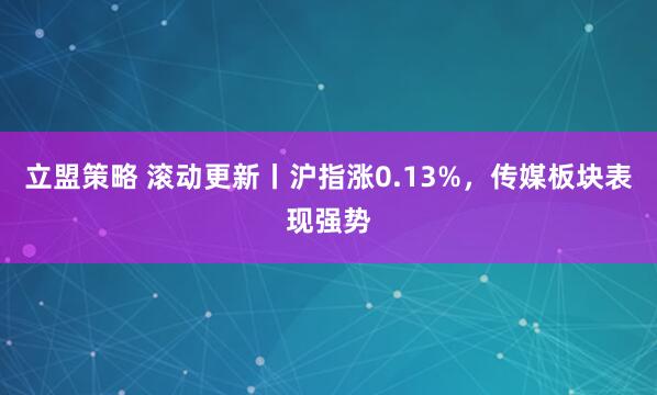 立盟策略 滚动更新丨沪指涨0.13%，传媒板块表现强势