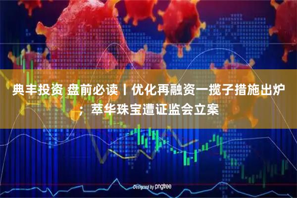 典丰投资 盘前必读丨优化再融资一揽子措施出炉；萃华珠宝遭证监会立案