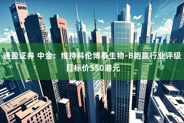 通盈证券 中金：维持科伦博泰生物-B跑赢行业评级 目标价550港元