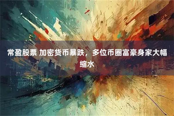 常盈股票 加密货币暴跌，多位币圈富豪身家大幅缩水