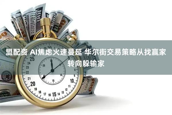 盟配资 AI焦虑火速蔓延 华尔街交易策略从找赢家转向躲输家