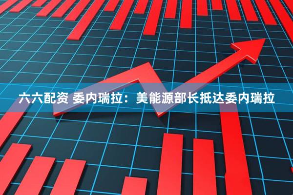 六六配资 委内瑞拉：美能源部长抵达委内瑞拉