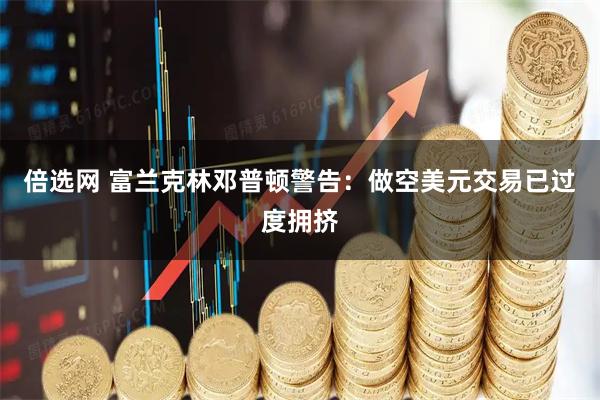 倍选网 富兰克林邓普顿警告：做空美元交易已过度拥挤