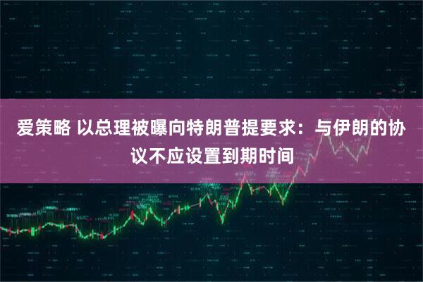 爱策略 以总理被曝向特朗普提要求：与伊朗的协议不应设置到期时间
